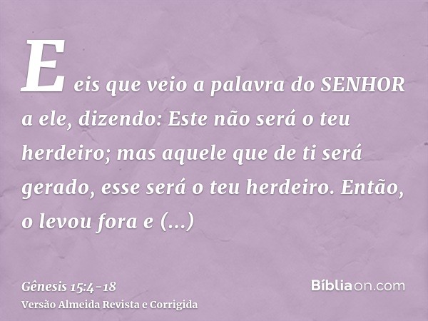 E eis que veio a palavra do SENHOR a ele, dizendo: Este não será o teu herdeiro; mas aquele que de ti será gerado, esse será o teu herdeiro.Então, o levou fora 