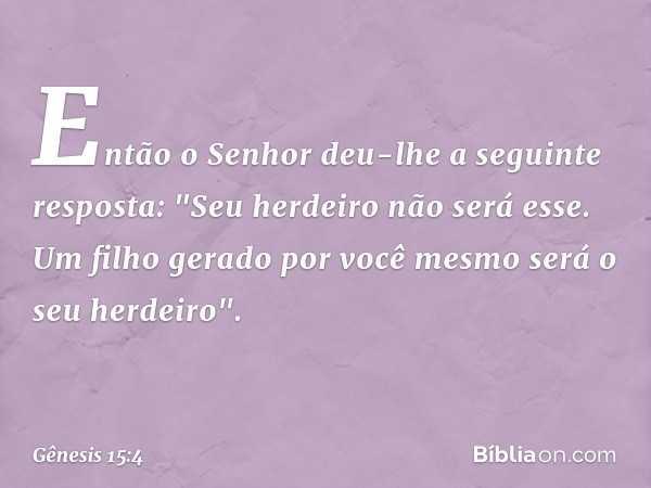 Então o Senhor deu-lhe a seguinte res­posta: "Seu herdei­ro não será esse. Um filho gerado por você mesmo será o seu herdeiro". -- Gênesis 15:4