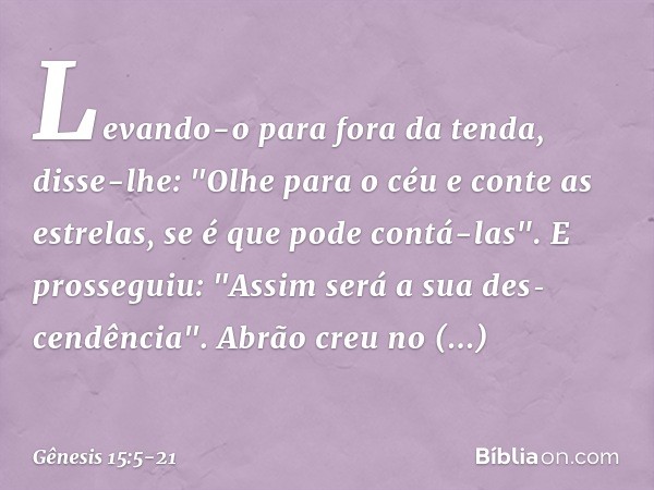 Le­van­do-o para fora da tenda, disse-lhe: "Olhe para o céu e conte as estrelas, se é que pode contá-las". E prosseguiu: "Assim será a sua des­cendência". Abrão