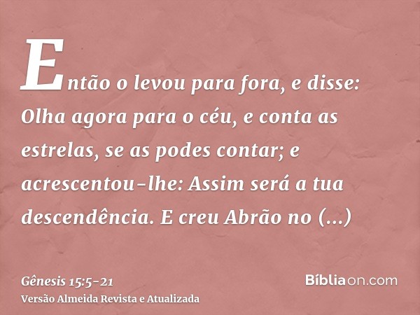 Então o levou para fora, e disse: Olha agora para o céu, e conta as estrelas, se as podes contar; e acrescentou-lhe: Assim será a tua descendência.E creu Abrão 