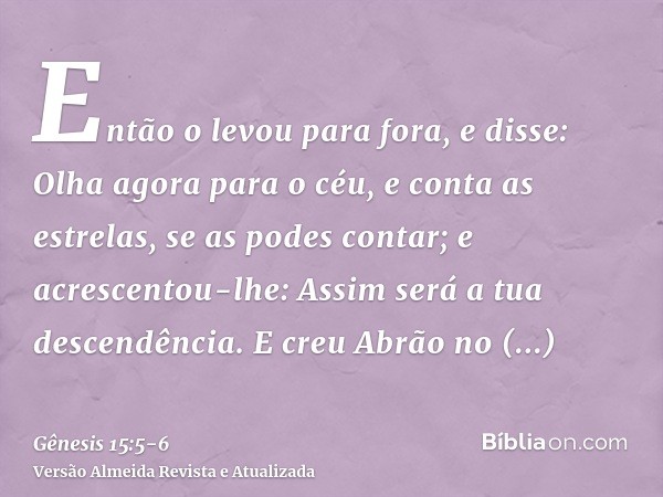 Então o levou para fora, e disse: Olha agora para o céu, e conta as estrelas, se as podes contar; e acrescentou-lhe: Assim será a tua descendência.E creu Abrão
