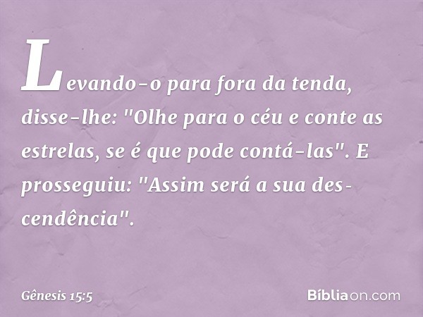 Le­van­do-o para fora da tenda, disse-lhe: "Olhe para o céu e conte as estrelas, se é que pode contá-las". E prosseguiu: "Assim será a sua des­cendência". -- Gê