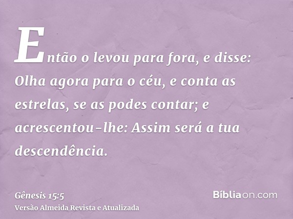 Então o levou para fora, e disse: Olha agora para o céu, e conta as estrelas, se as podes contar; e acrescentou-lhe: Assim será a tua descendência.