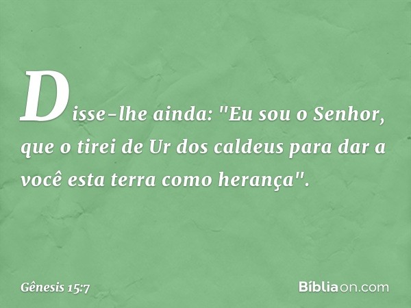 Disse-lhe ainda: "Eu sou o Senhor, que o tirei de Ur dos caldeus para dar a você esta terra como herança". -- Gênesis 15:7