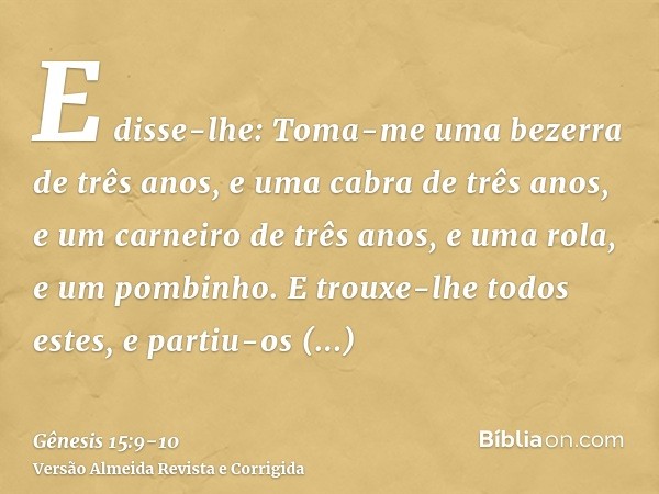 E disse-lhe: Toma-me uma bezerra de três anos, e uma cabra de três anos, e um carneiro de três anos, e uma rola, e um pombinho.E trouxe-lhe todos estes, e parti
