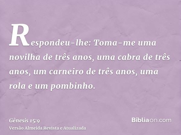 Respondeu-lhe: Toma-me uma novilha de três anos, uma cabra de três anos, um carneiro de três anos, uma rola e um pombinho.