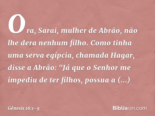 Ora, Sarai, mulher de Abrão, não lhe dera ne­nhum filho. Como tinha uma serva egíp­cia, chamada Hagar, disse a Abrão: "Já que o Senhor me impediu de ter filhos,