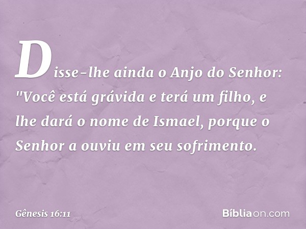 Disse-lhe ainda o Anjo do Senhor:
"Você está grávida e terá um filho,
e lhe dará o nome de Ismael,
porque o Senhor a ouviu
em seu sofrimento. -- Gênesis 16:11