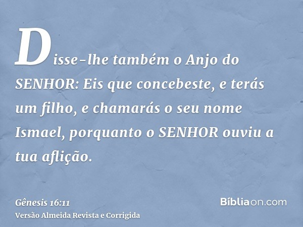 Disse-lhe também o Anjo do SENHOR: Eis que concebeste, e terás um filho, e chamarás o seu nome Ismael, porquanto o SENHOR ouviu a tua aflição.