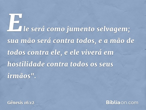 Ele será como jumento selvagem;
sua mão será contra todos,
e a mão de todos contra ele,
e ele viverá em hostilidade
contra todos os seus irmãos". -- Gênesis 16: