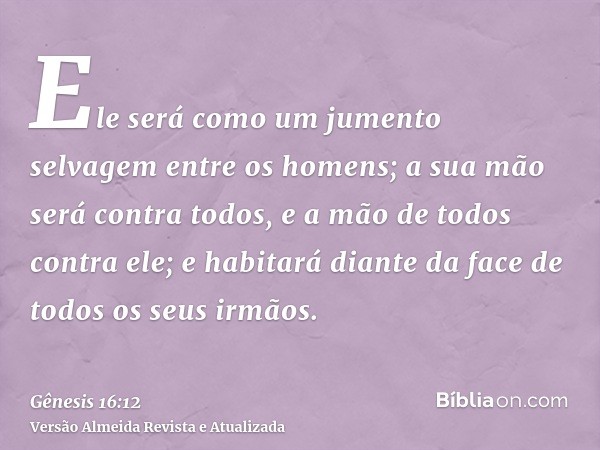 Ele será como um jumento selvagem entre os homens; a sua mão será contra todos, e a mão de todos contra ele; e habitará diante da face de todos os seus irmãos.