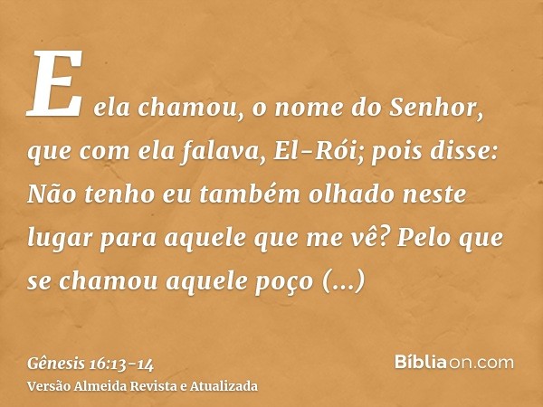 E ela chamou, o nome do Senhor, que com ela falava, El-Rói; pois disse: Não tenho eu também olhado neste lugar para aquele que me vê?Pelo que se chamou aquele p