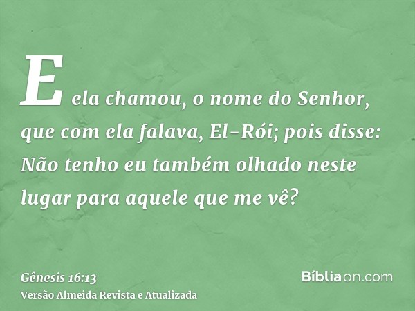 E ela chamou, o nome do Senhor, que com ela falava, El-Rói; pois disse: Não tenho eu também olhado neste lugar para aquele que me vê?