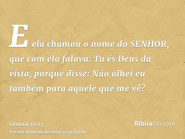 E ela chamou o nome do SENHOR, que com ela falava: Tu és Deus da vista, porque disse: Não olhei eu também para aquele que me vê?
