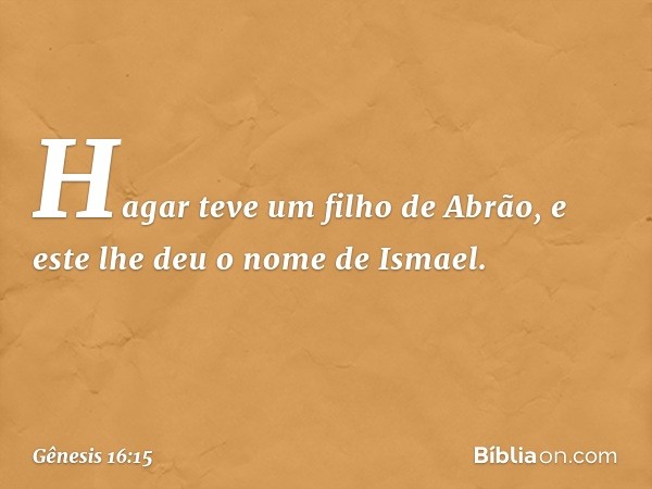 Hagar teve um filho de Abrão, e este lhe deu o nome de Ismael. -- Gênesis 16:15