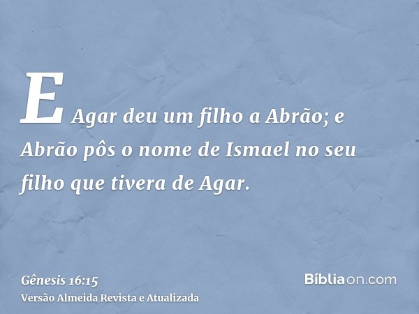 E Agar deu um filho a Abrão; e Abrão pôs o nome de Ismael no seu filho que tivera de Agar.