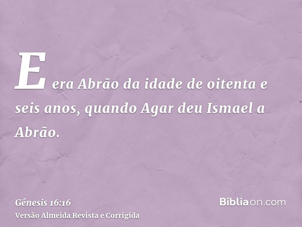 E era Abrão da idade de oitenta e seis anos, quando Agar deu Ismael a Abrão.