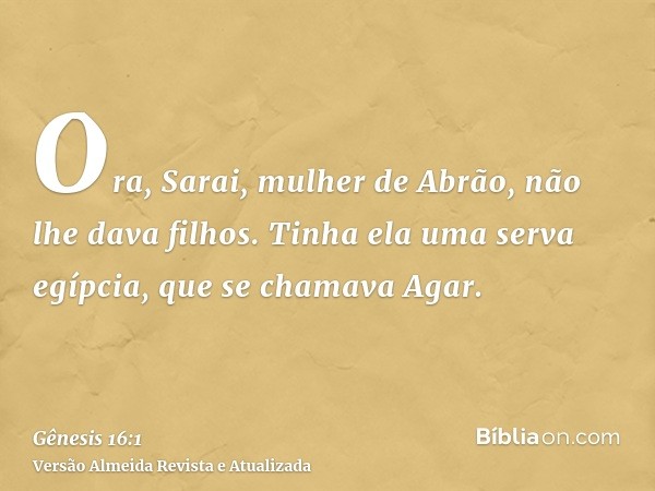 Ora, Sarai, mulher de Abrão, não lhe dava filhos. Tinha ela uma serva egípcia, que se chamava Agar.