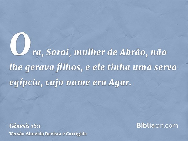 Ora, Sarai, mulher de Abrão, não lhe gerava filhos, e ele tinha uma serva egípcia, cujo nome era Agar.