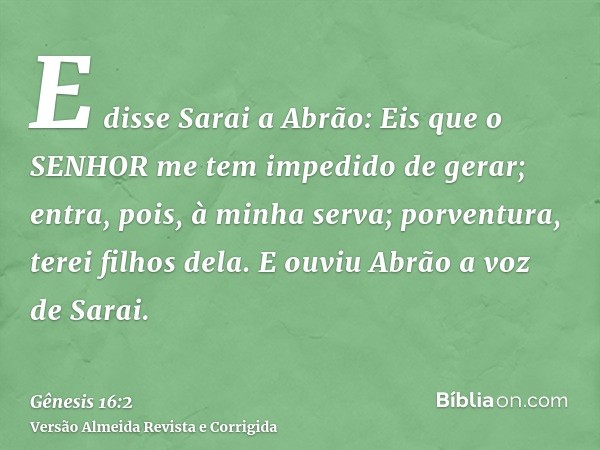 E disse Sarai a Abrão: Eis que o SENHOR me tem impedido de gerar; entra, pois, à minha serva; porventura, terei filhos dela. E ouviu Abrão a voz de Sarai.