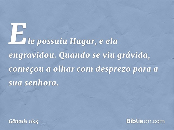 Ele possuiu Ha­gar, e ela engravidou.
Quando se viu grávida, começou a olhar com desprezo para a sua senhora. -- Gênesis 16:4