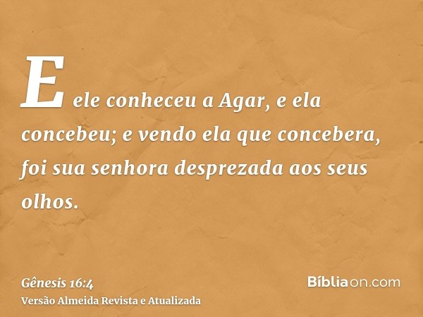 E ele conheceu a Agar, e ela concebeu; e vendo ela que concebera, foi sua senhora desprezada aos seus olhos.