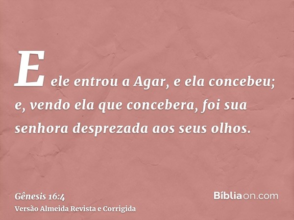 E ele entrou a Agar, e ela concebeu; e, vendo ela que concebera, foi sua senhora desprezada aos seus olhos.