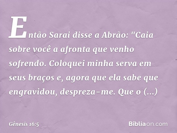 Então Sarai disse a Abrão: "Caia sobre você a afronta que venho sofrendo. Coloquei minha serva em seus braços e, agora que ela sabe que engravidou, despreza-me.