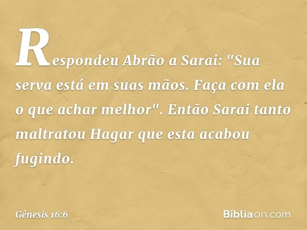 Respondeu Abrão a Sarai: "Sua serva está em suas mãos. Faça com ela o que achar melhor". Então Sarai tanto maltratou Hagar que esta acabou fugindo. -- Gênesis 1