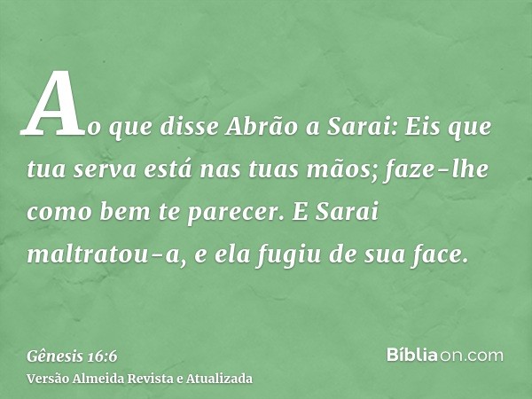 Ao que disse Abrão a Sarai: Eis que tua serva está nas tuas mãos; faze-lhe como bem te parecer. E Sarai maltratou-a, e ela fugiu de sua face.