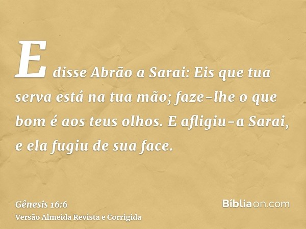 E disse Abrão a Sarai: Eis que tua serva está na tua mão; faze-lhe o que bom é aos teus olhos. E afligiu-a Sarai, e ela fugiu de sua face.