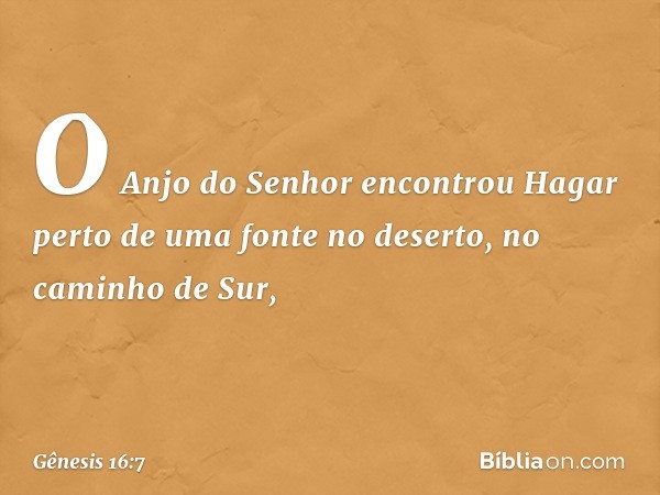 O Anjo do Senhor encontrou Hagar perto de uma fonte no de­serto, no caminho de Sur, -- Gênesis 16:7