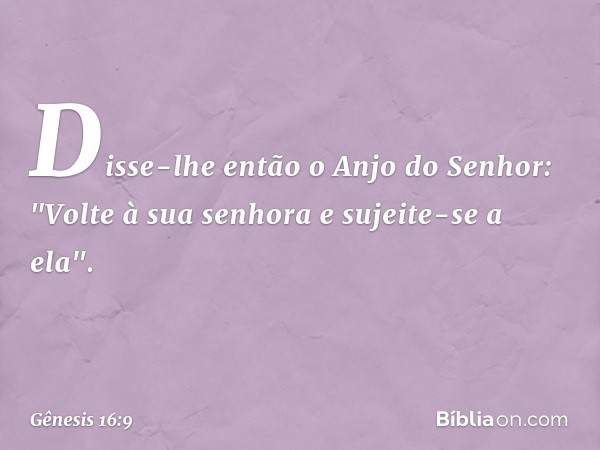 Disse-lhe então o Anjo do Senhor: "Vol­te à sua senhora e sujeite-se a ela". -- Gênesis 16:9