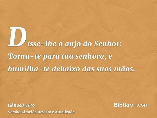 Disse-lhe o anjo do Senhor: Torna-te para tua senhora, e humilha-te debaixo das suas mãos.