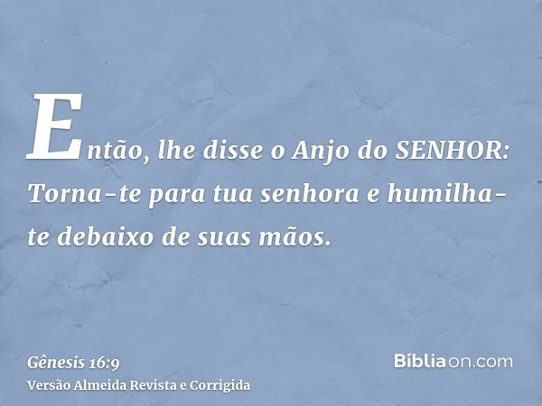 Então, lhe disse o Anjo do SENHOR: Torna-te para tua senhora e humilha-te debaixo de suas mãos.