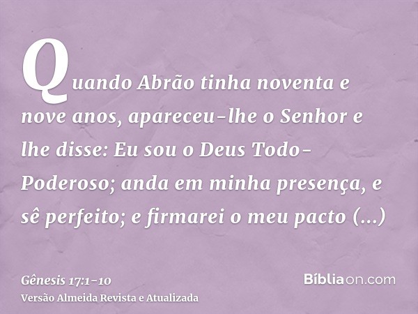 Quando Abrão tinha noventa e nove anos, apareceu-lhe o Senhor e lhe disse: Eu sou o Deus Todo-Poderoso; anda em minha presença, e sê perfeito;e firmarei o meu p