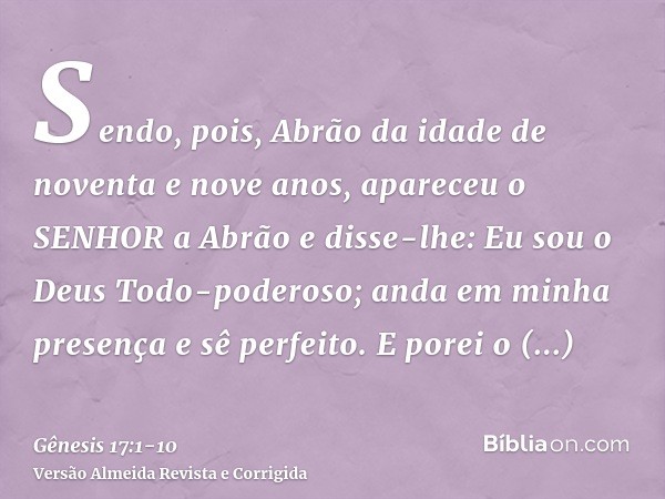 Sendo, pois, Abrão da idade de noventa e nove anos, apareceu o SENHOR a Abrão e disse-lhe: Eu sou o Deus Todo-poderoso; anda em minha presença e sê perfeito.E p