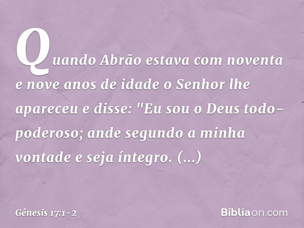 Quando Abrão estava com noventa e nove anos de idade o Senhor lhe apareceu e disse: "Eu sou o Deus todo-poderoso; ande segundo a minha vontade ­e seja íntegro. 