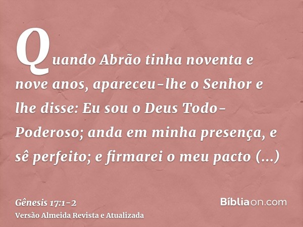 Quando Abrão tinha noventa e nove anos, apareceu-lhe o Senhor e lhe disse: Eu sou o Deus Todo-Poderoso; anda em minha presença, e sê perfeito;e firmarei o meu p