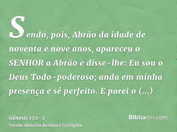 Sendo, pois, Abrão da idade de noventa e nove anos, apareceu o SENHOR a Abrão e disse-lhe: Eu sou o Deus Todo-poderoso; anda em minha presença e sê perfeito.E p