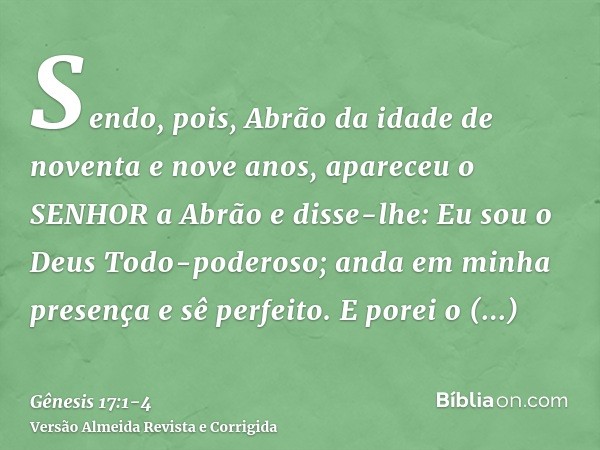 Sendo, pois, Abrão da idade de noventa e nove anos, apareceu o SENHOR a Abrão e disse-lhe: Eu sou o Deus Todo-poderoso; anda em minha presença e sê perfeito.E p