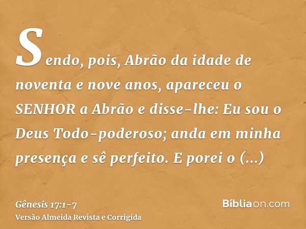 Sendo, pois, Abrão da idade de noventa e nove anos, apareceu o SENHOR a Abrão e disse-lhe: Eu sou o Deus Todo-poderoso; anda em minha presença e sê perfeito.E p