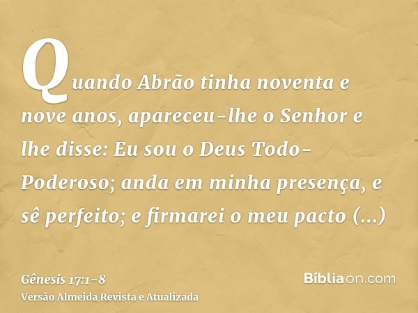 Quando Abrão tinha noventa e nove anos, apareceu-lhe o Senhor e lhe disse: Eu sou o Deus Todo-Poderoso; anda em minha presença, e sê perfeito;e firmarei o meu p