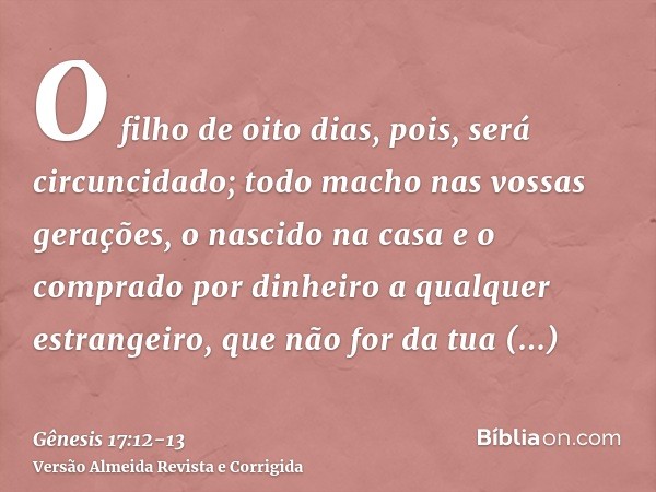 O filho de oito dias, pois, será circuncidado; todo macho nas vossas gerações, o nascido na casa e o comprado por dinheiro a qualquer estrangeiro, que não for d