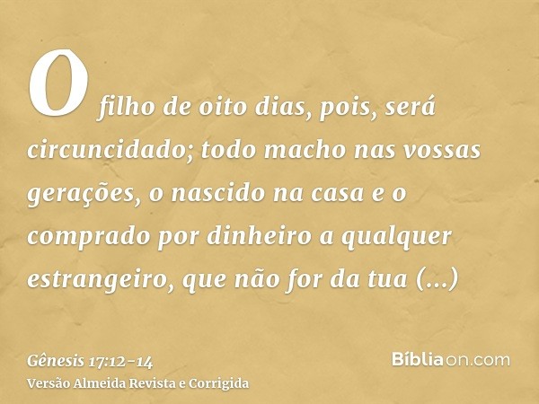 O filho de oito dias, pois, será circuncidado; todo macho nas vossas gerações, o nascido na casa e o comprado por dinheiro a qualquer estrangeiro, que não for d