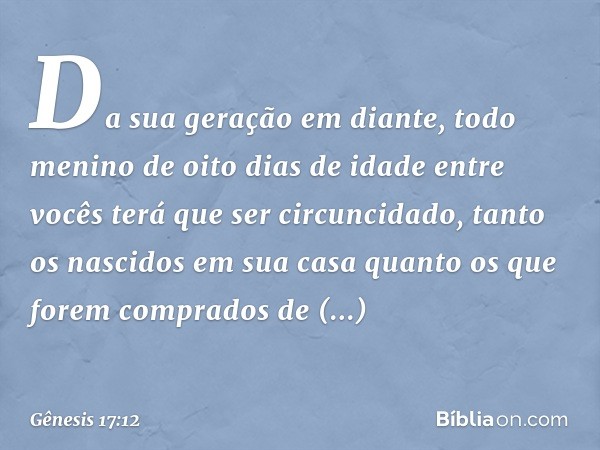 Da sua geração em diante, todo menino de oito dias de idade entre vocês terá que ser circuncidado, tanto os nasci­dos em sua casa quanto os que forem comprados 