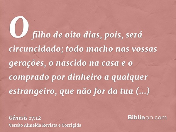 O filho de oito dias, pois, será circuncidado; todo macho nas vossas gerações, o nascido na casa e o comprado por dinheiro a qualquer estrangeiro, que não for d