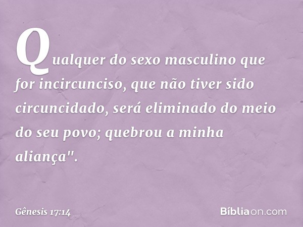 Qualquer do sexo masculino que for incircunciso, que não tiver sido circun­cidado, será eliminado do meio do seu povo; quebrou a minha aliança". -- Gênesis 17:1