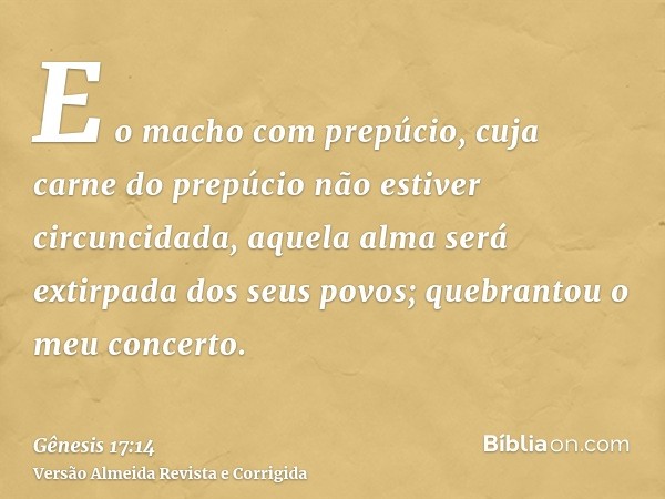 E o macho com prepúcio, cuja carne do prepúcio não estiver circuncidada, aquela alma será extirpada dos seus povos; quebrantou o meu concerto.