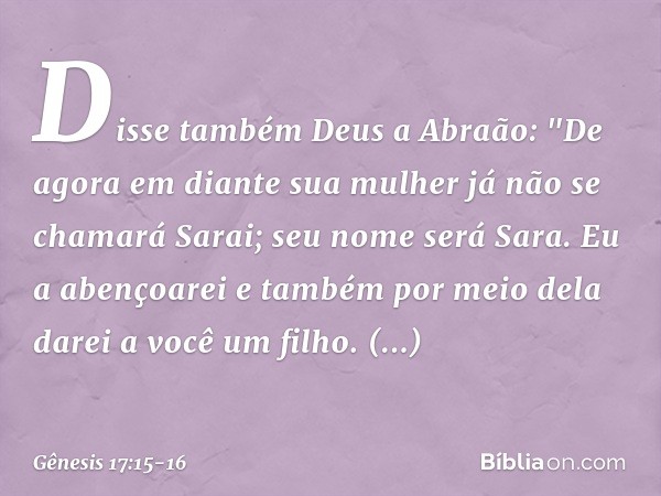 Disse também Deus a Abraão: "De agora em diante sua mulher já não se chamará Sarai; seu nome será Sara. Eu a abençoarei e também por meio dela darei a você um
